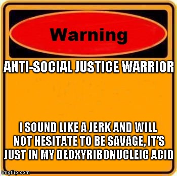This a warning to all who I may face, both ally, enemy, and acquaintance, but sometimes I'm just joking.  | ANTI-SOCIAL JUSTICE WARRIOR; I SOUND LIKE A JERK AND WILL NOT HESITATE TO BE SAVAGE, IT'S JUST IN MY DEOXYRIBONUCLEIC ACID | image tagged in memes,warning sign | made w/ Imgflip meme maker