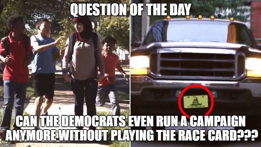 QUESTION OF THE DAY; CAN THE DEMOCRATS EVEN RUN A CAMPAIGN ANYMORE WITHOUT PLAYING THE RACE CARD??? | image tagged in democrats,democratic party,campaign,race card | made w/ Imgflip meme maker