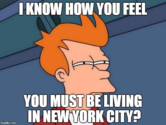 Futurama Fry Meme | I KNOW HOW YOU FEEL YOU MUST BE LIVING IN NEW YORK CITY? | image tagged in memes,futurama fry | made w/ Imgflip meme maker