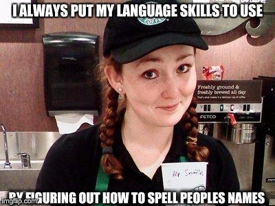 Starbucks Barista | I ALWAYS PUT MY LANGUAGE SKILLS TO USE; BY FIGURING OUT HOW TO SPELL PEOPLES NAMES | image tagged in starbucks barista | made w/ Imgflip meme maker