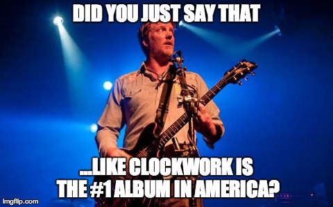 DID YOU JUST SAY THAT ...LIKE CLOCKWORK IS THE #1 ALBUM IN AMERICA? | image tagged in josh homme | made w/ Imgflip meme maker