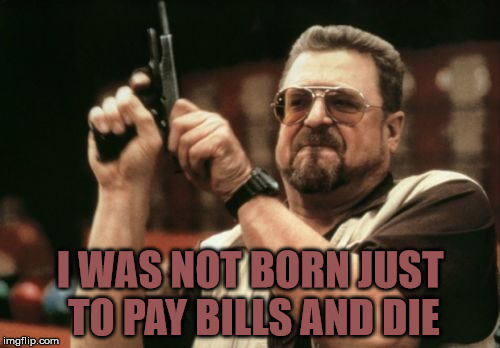 Am I The Only One Around Here | I WAS NOT BORN JUST TO PAY BILLS AND DIE | image tagged in memes,am i the only one around here | made w/ Imgflip meme maker