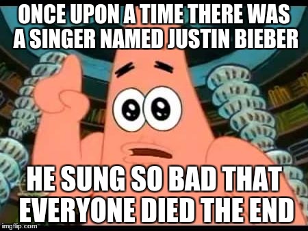 Patrick Says | ONCE UPON A TIME THERE WAS A SINGER NAMED JUSTIN BIEBER; HE SUNG SO BAD THAT EVERYONE DIED THE END | image tagged in memes,patrick says | made w/ Imgflip meme maker