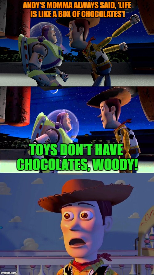 How many of you actually know that Woody is also Tom Hanks? | ANDY'S MOMMA ALWAYS SAID, 'LIFE IS LIKE A BOX OF CHOCOLATES'! TOYS DON'T HAVE CHOCOLATES, WOODY! | image tagged in memes,toy story,buzz and woody,buzz lightyear,sudden clarity clarence | made w/ Imgflip meme maker