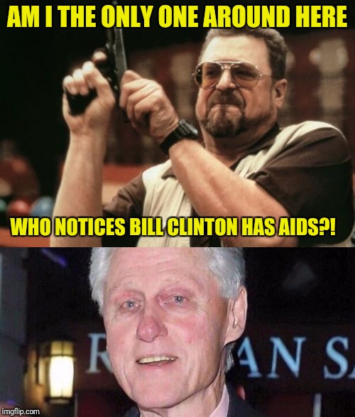 Seriously | AM I THE ONLY ONE AROUND HERE; WHO NOTICES BILL CLINTON HAS AIDS?! | image tagged in bill clinton,am i the only one around here,memes,aids | made w/ Imgflip meme maker