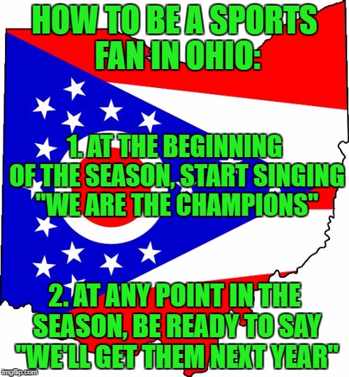 Great season, Buckeyes...we'll get them next year! | HOW TO BE A SPORTS FAN IN OHIO:; 1. AT THE BEGINNING OF THE SEASON, START SINGING "WE ARE THE CHAMPIONS"; 2. AT ANY POINT IN THE SEASON, BE READY TO SAY "WE'LL GET THEM NEXT YEAR" | image tagged in ohio,ohio state buckeyes,cleveland indians,cleveland browns | made w/ Imgflip meme maker