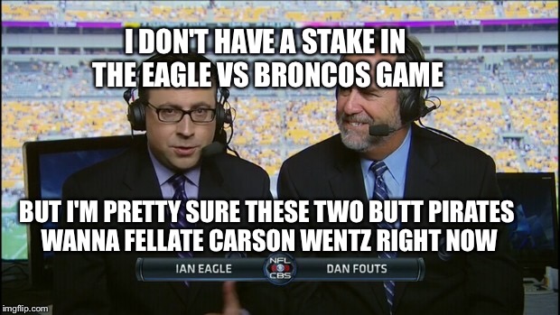 Bias Maybe? | I DON'T HAVE A STAKE IN THE EAGLE VS BRONCOS GAME; BUT I'M PRETTY SURE THESE TWO BUTT PIRATES WANNA FELLATE CARSON WENTZ RIGHT NOW | image tagged in memes,nfl,eagles,broncos,nfl football | made w/ Imgflip meme maker