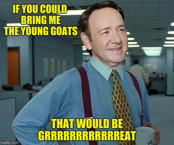 IF YOU COULD BRING ME THE YOUNG GOATS THAT WOULD BE GRRRRRRRRRRRREAT | made w/ Imgflip meme maker