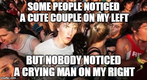 Seriously?How am I the fist guy to notice this? | SOME PEOPLE NOTICED A CUTE COUPLE ON MY LEFT; BUT NOBODY NOTICED A CRYING MAN ON MY RIGHT | image tagged in memes,sudden clarity clarence,powermetalhead,crying,couple,notice | made w/ Imgflip meme maker
