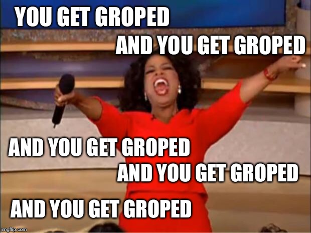 Oprah You Get A Meme | YOU GET GROPED AND YOU GET GROPED AND YOU GET GROPED AND YOU GET GROPED AND YOU GET GROPED | image tagged in memes,oprah you get a | made w/ Imgflip meme maker