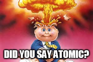 Adam Bomb (mind blown) | DID YOU SAY ATOMIC? | image tagged in adam bomb mind blown | made w/ Imgflip meme maker
