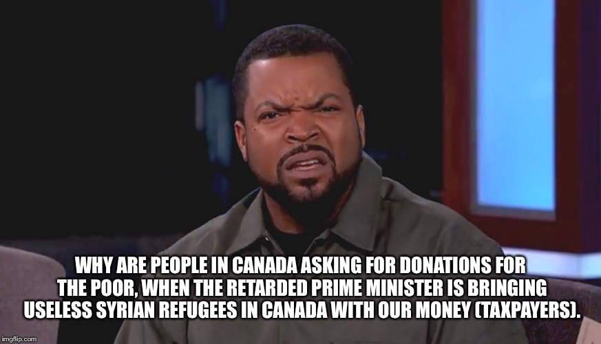 For Real bruh? | WHY ARE PEOPLE IN CANADA ASKING FOR DONATIONS FOR THE POOR, WHEN THE RETARDED PRIME MINISTER IS BRINGING USELESS SYRIAN REFUGEES IN CANADA WITH OUR MONEY (TAXPAYERS). | image tagged in for real bruh | made w/ Imgflip meme maker