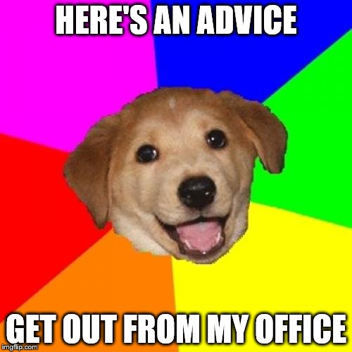 advice | HERE'S AN ADVICE; GET OUT FROM MY OFFICE | image tagged in memes,advice dog | made w/ Imgflip meme maker