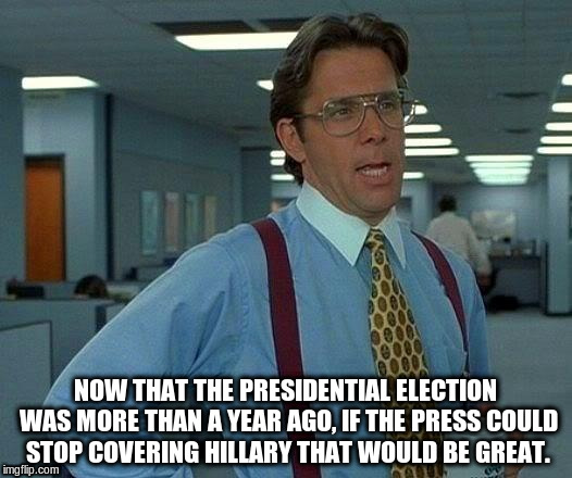That Would Be Great | NOW THAT THE PRESIDENTIAL ELECTION WAS MORE THAN A YEAR AGO, IF THE PRESS COULD STOP COVERING HILLARY THAT WOULD BE GREAT. | image tagged in memes,that would be great,hillary,hillary clinton 2016,press | made w/ Imgflip meme maker