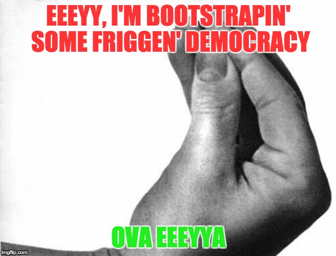 italian hand | EEEYY, I'M BOOTSTRAPIN' SOME FRIGGEN' DEMOCRACY; OVA EEEYYA | image tagged in italian hand | made w/ Imgflip meme maker