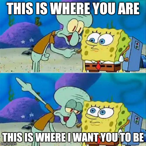 SpongeBob | THIS IS WHERE YOU ARE; THIS IS WHERE I WANT YOU TO BE | image tagged in memes,talk to spongebob | made w/ Imgflip meme maker