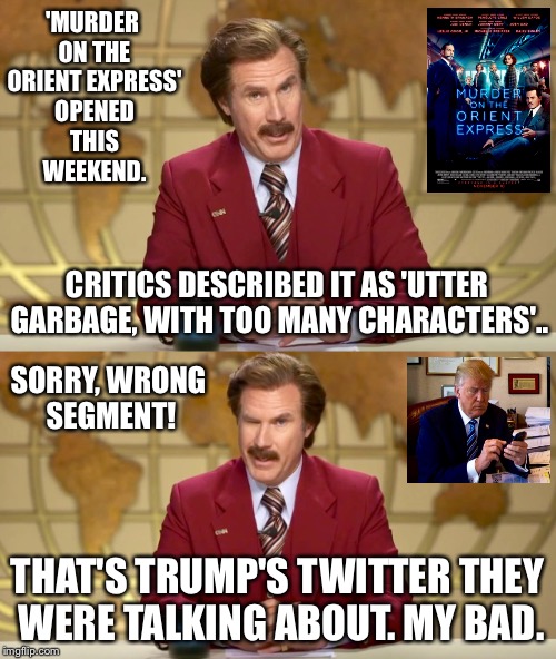 I Skipped The Movie, And Went To See A Punk Rock Show Instead. It Was Pretty Good. | 'MURDER ON THE ORIENT EXPRESS' OPENED THIS WEEKEND. CRITICS DESCRIBED IT AS 'UTTER GARBAGE, WITH TOO MANY CHARACTERS'.. SORRY, WRONG SEGMENT! THAT'S TRUMP'S TWITTER THEY WERE TALKING ABOUT. MY BAD. | image tagged in ron burgundy,anchorman,movie,trump twitter,trump tweet | made w/ Imgflip meme maker