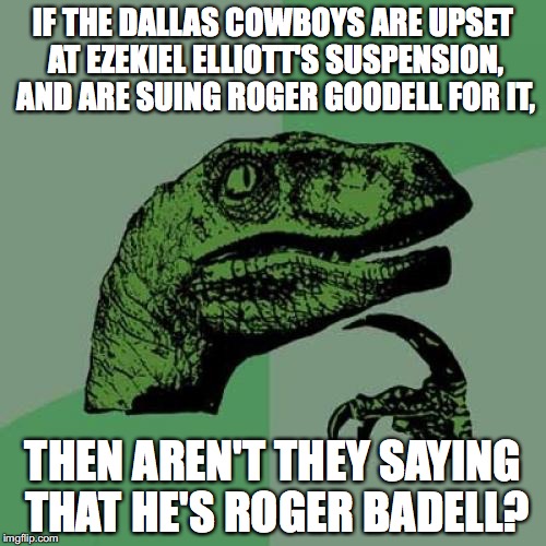 Philosoraptor | IF THE DALLAS COWBOYS ARE UPSET AT EZEKIEL ELLIOTT'S SUSPENSION, AND ARE SUING ROGER GOODELL FOR IT, THEN AREN'T THEY SAYING THAT HE'S ROGER BADELL? | image tagged in memes,philosoraptor,dallas cowboys,roger goodell | made w/ Imgflip meme maker