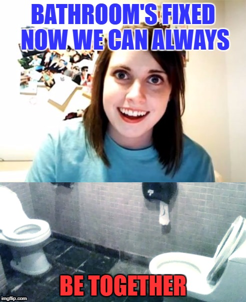 Came for the Overly Attached Girlfriend Memes. Was not disappointed! | BATHROOM'S FIXED NOW WE CAN ALWAYS; BE TOGETHER | image tagged in overly attached girlfriend week,overly attached girlfriend weekend,overly attached girlfriend toilet,crazy girlfriend,scary girl | made w/ Imgflip meme maker