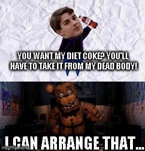Matt Patrick vs. Freddy Fazbear | YOU WANT MY DIET COKE? YOU'LL HAVE TO TAKE IT FROM MY DEAD BODY! I CAN ARRANGE THAT... | image tagged in fnaf,matpat,game theory,coca cola,diet | made w/ Imgflip meme maker