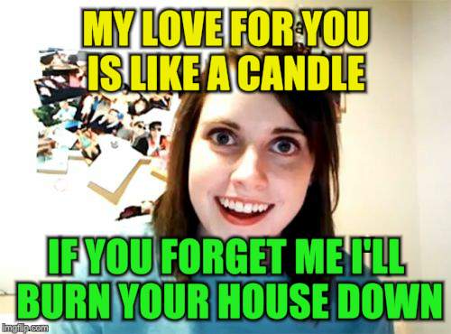 Overly Attached Girlfriend Weekend, a Socrates, isayisay and Craziness_all_the_way event on Nov 10-12th | MY LOVE FOR YOU IS LIKE A CANDLE; IF YOU FORGET ME I'LL BURN YOUR HOUSE DOWN | image tagged in memes,overly attached girlfriend,overly attached girlfriend weekend,candle,crazy,burn | made w/ Imgflip meme maker