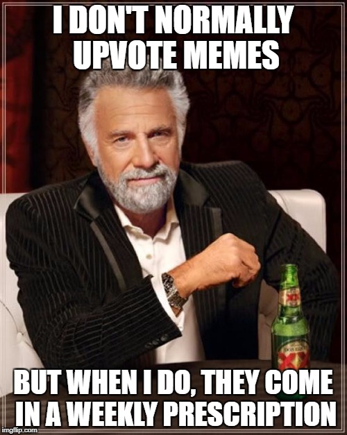 I DON'T NORMALLY UPVOTE MEMES BUT WHEN I DO, THEY COME IN A WEEKLY PRESCRIPTION | image tagged in memes,the most interesting man in the world | made w/ Imgflip meme maker