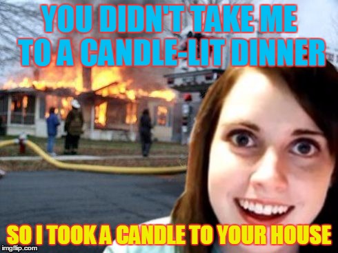 YOU DIDN'T TAKE ME TO A CANDLE-LIT DINNER SO I TOOK A CANDLE TO YOUR HOUSE | made w/ Imgflip meme maker
