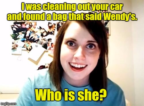 I was cleaning out your car and found a bag that said Wendy's. Who is she? | made w/ Imgflip meme maker