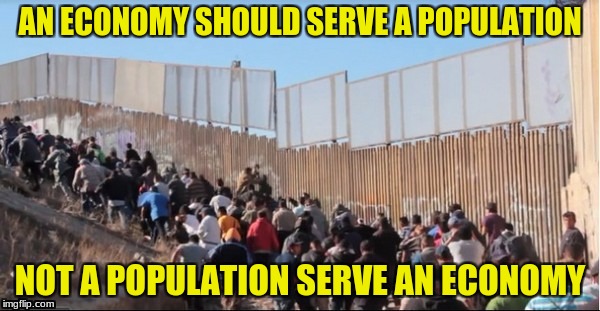 Illegal Immigrants | AN ECONOMY SHOULD SERVE A POPULATION; NOT A POPULATION SERVE AN ECONOMY | image tagged in illegal immigrants | made w/ Imgflip meme maker
