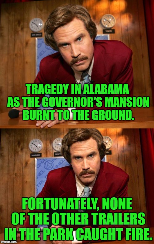 I'm so sick of hearing about Alabama in the news, sports, etc... | TRAGEDY IN ALABAMA AS THE GOVERNOR'S MANSION BURNT TO THE GROUND. FORTUNATELY, NONE OF THE OTHER TRAILERS IN THE PARK CAUGHT FIRE. | image tagged in roy moore,alabama,alabama football,trailer trash | made w/ Imgflip meme maker