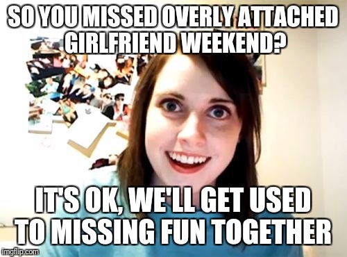 Overly attached girlfriend weekend  | SO YOU MISSED OVERLY ATTACHED GIRLFRIEND WEEKEND? IT'S OK, WE'LL GET USED TO MISSING FUN TOGETHER | image tagged in memes,overly attached girlfriend,overly attached girlfriend weekend,together | made w/ Imgflip meme maker