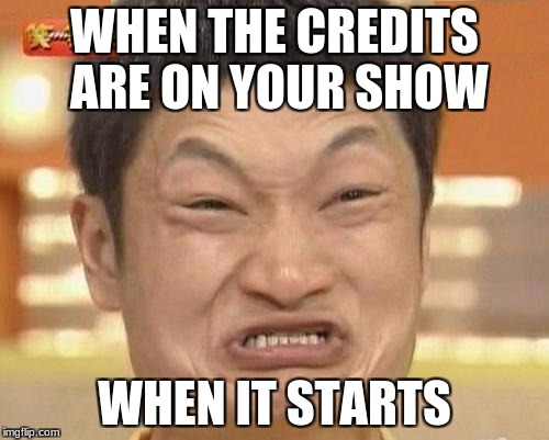 Impossibru Guy Original | WHEN THE CREDITS ARE ON YOUR SHOW; WHEN IT STARTS | image tagged in memes,impossibru guy original | made w/ Imgflip meme maker