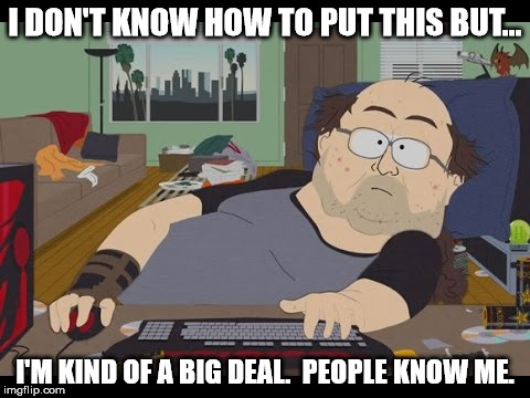 Fat Gamer | I DON'T KNOW HOW TO PUT THIS BUT... I'M KIND OF A BIG DEAL.  PEOPLE KNOW ME. | image tagged in fat gamer | made w/ Imgflip meme maker