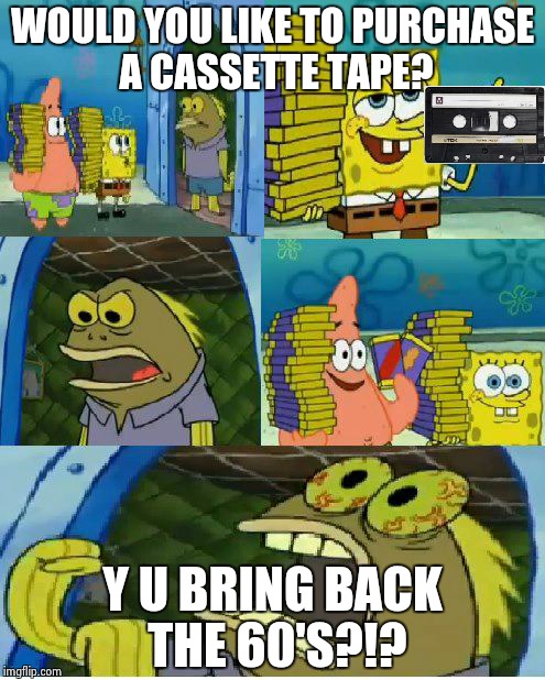 Chocolate Spongebob Meme | WOULD YOU LIKE TO PURCHASE A CASSETTE TAPE? Y U BRING BACK THE 60'S?!? | image tagged in memes,chocolate spongebob | made w/ Imgflip meme maker