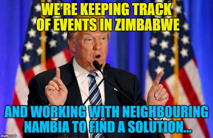 Good old Nambia - always ready to help :) | WE'RE KEEPING TRACK OF EVENTS IN ZIMBABWE; AND WORKING WITH NEIGHBOURING NAMBIA TO FIND A SOLUTION... | image tagged in trump speech,memes,zimbabwe,nambia,trump,mugabe | made w/ Imgflip meme maker