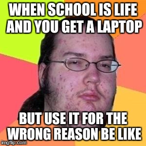 fat gamer | WHEN SCHOOL IS LIFE AND YOU GET A LAPTOP; BUT USE IT FOR THE WRONG REASON BE LIKE | image tagged in fat gamer | made w/ Imgflip meme maker