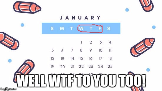 Did anyone else notice this? | WELL WTF TO YOU TOO! | image tagged in memes,wtf,calander,funny,seriously,ironic | made w/ Imgflip meme maker