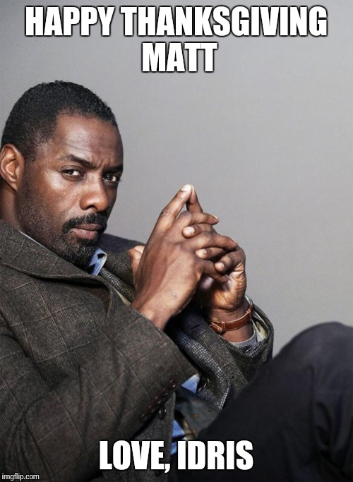 Idris Elba | HAPPY THANKSGIVING MATT; LOVE, IDRIS | image tagged in idris elba | made w/ Imgflip meme maker