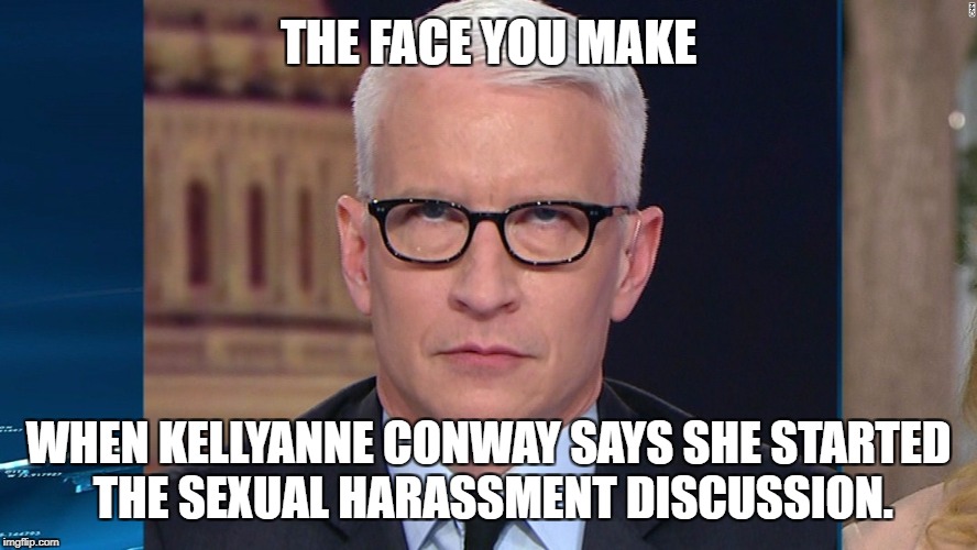 Kellyanne Conway says she started the sexual harassment discussion | THE FACE YOU MAKE; WHEN KELLYANNE CONWAY SAYS SHE STARTED THE SEXUAL HARASSMENT DISCUSSION. | image tagged in the face you make anderson cooper,kellyanne conway alternative facts,fox news,sexual harassment,fake news,seriously face | made w/ Imgflip meme maker