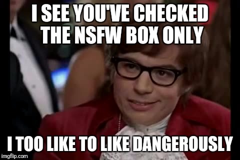 How coincidental! | I SEE YOU'VE CHECKED THE NSFW BOX ONLY; I TOO LIKE TO LIKE DANGEROUSLY | image tagged in memes,i too like to live dangerously,nsfw filth week,nsfw weekend | made w/ Imgflip meme maker
