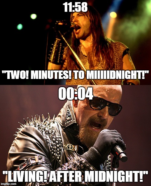 Midnight and Metal! If you're wondering why is it exactly 00:04,it's because "2 Minutes to Midnight" is 6 minutes long          | 11:58; "TWO! MINUTES! TO MIIIIIDNIGHT!"; 00:04; "LIVING! AFTER MIDNIGHT!" | image tagged in memes,powermetalhead,heavy metal,iron maiden,judas priest,midnight | made w/ Imgflip meme maker