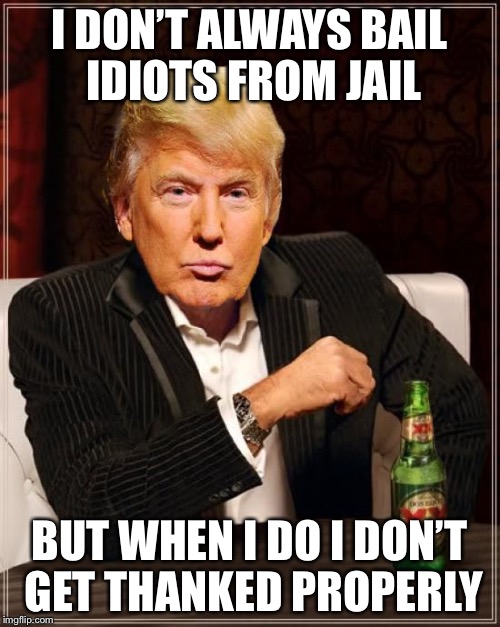 Adventures in China | I DON’T ALWAYS BAIL IDIOTS FROM JAIL; BUT WHEN I DO I DON’T GET THANKED PROPERLY | image tagged in trump most interesting man in the world | made w/ Imgflip meme maker