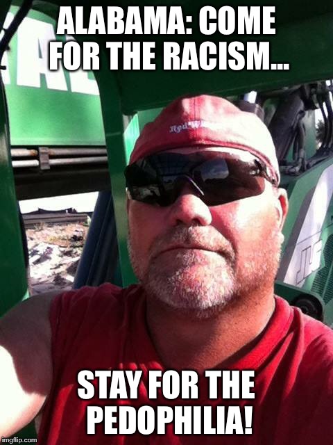 Alabama Man | ALABAMA: COME FOR THE RACISM... STAY FOR THE PEDOPHILIA! | image tagged in alabama | made w/ Imgflip meme maker