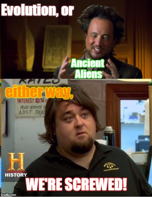 Evolution, or; Ancient Aliens; either way, WE'RE SCREWED! | image tagged in chumlee,giorgio,frustrated aliens,aliens,pawn stars,evolution debunked | made w/ Imgflip meme maker