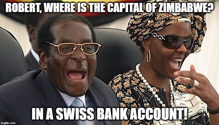 Mugabe Swiss Bank Account | ROBERT, WHERE IS THE CAPITAL OF ZIMBABWE? IN A SWISS BANK ACCOUNT! | image tagged in mugabe laughing,mugabe,zimbabwe,banks | made w/ Imgflip meme maker