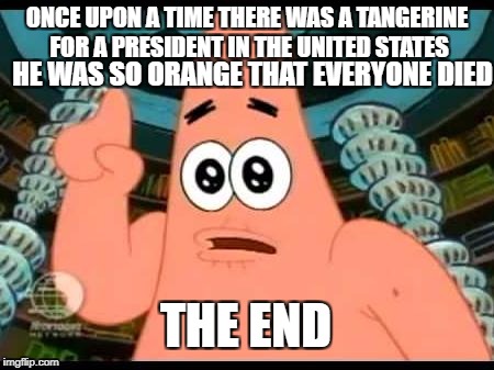 Patrick Says | ONCE UPON A TIME THERE WAS A TANGERINE FOR A PRESIDENT IN THE UNITED STATES; HE WAS SO ORANGE THAT EVERYONE DIED; THE END | image tagged in memes,patrick says | made w/ Imgflip meme maker