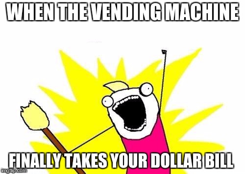 X All The Y | WHEN THE VENDING MACHINE; FINALLY TAKES YOUR DOLLAR BILL | image tagged in memes,x all the y | made w/ Imgflip meme maker