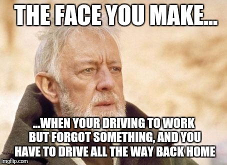 Obi Wan Kenobi | THE FACE YOU MAKE... ...WHEN YOUR DRIVING TO WORK BUT FORGOT SOMETHING, AND YOU HAVE TO DRIVE ALL THE WAY BACK HOME | image tagged in memes,obi wan kenobi | made w/ Imgflip meme maker