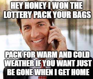 Silly wife has got to go | HEY HONEY I WON THE LOTTERY PACK YOUR BAGS; PACK FOR WARM AND COLD WEATHER IF YOU WANT JUST BE GONE WHEN I GET HOME | image tagged in memes,arrogant rich man | made w/ Imgflip meme maker