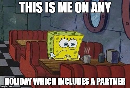 SpongeBob sitting alone | THIS IS ME ON ANY; HOLIDAY WHICH INCLUDES A PARTNER | image tagged in spongebob sitting alone | made w/ Imgflip meme maker